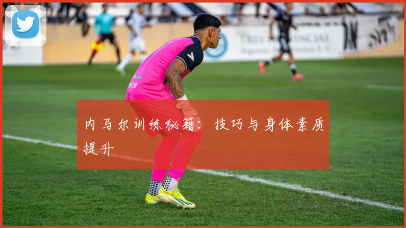 内马尔训练秘籍:技巧与身体素质提升