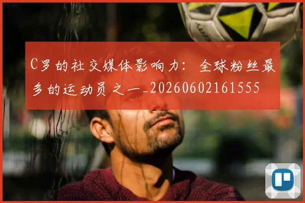 C罗的社交媒体影响力：全球粉丝最多的运动员之一_20260602161555
