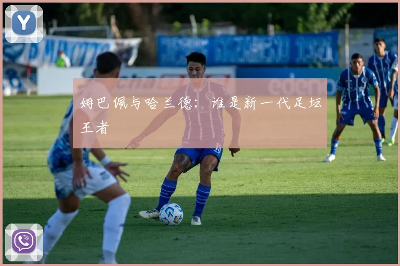姆巴佩与哈兰德：谁是新一代足坛王者