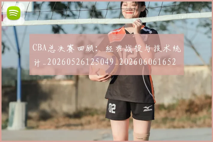 CBA总决赛回顾：经典战役与技术统计_20260526125049_20260606165219