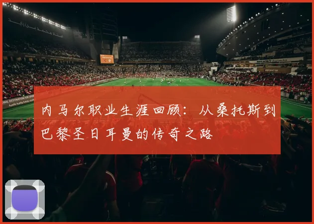 内马尔职业生涯回顾：从桑托斯到巴黎圣日耳曼的传奇之路