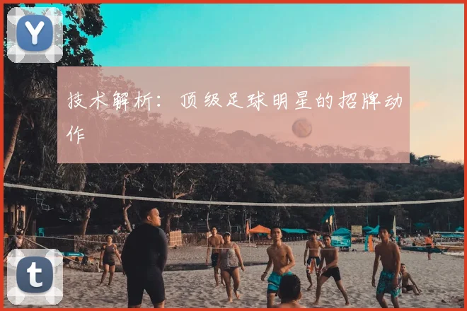 技术解析：顶级足球明星的招牌动作