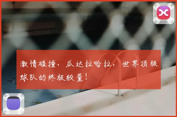 激情碰撞，瓜达拉哈拉，世界顶级球队的终极较量！