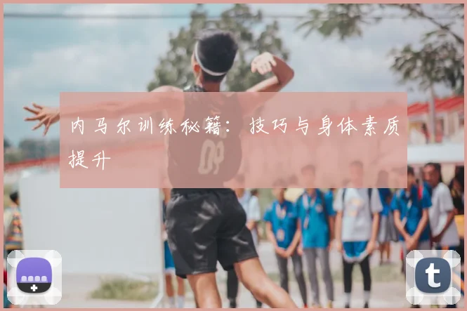 内马尔训练秘籍:技巧与身体素质提升