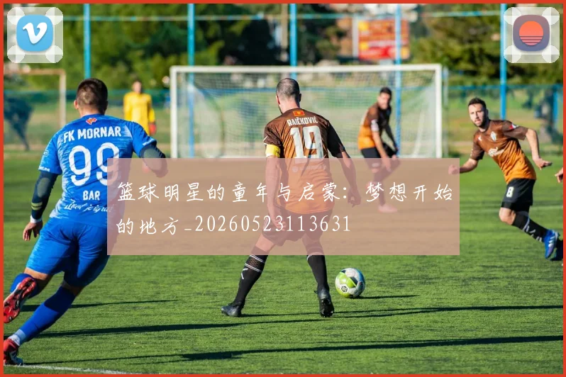 篮球明星的童年与启蒙：梦想开始的地方_20260523113631