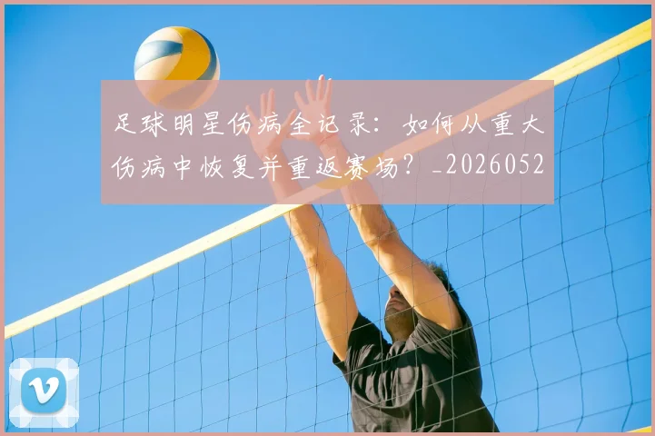 足球明星伤病全记录：如何从重大伤病中恢复并重返赛场？_20260529200810