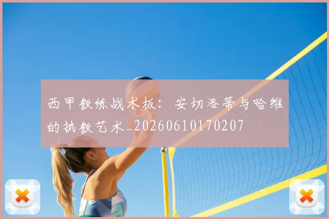 西甲教练战术板：安切洛蒂与哈维的执教艺术_20260610170207