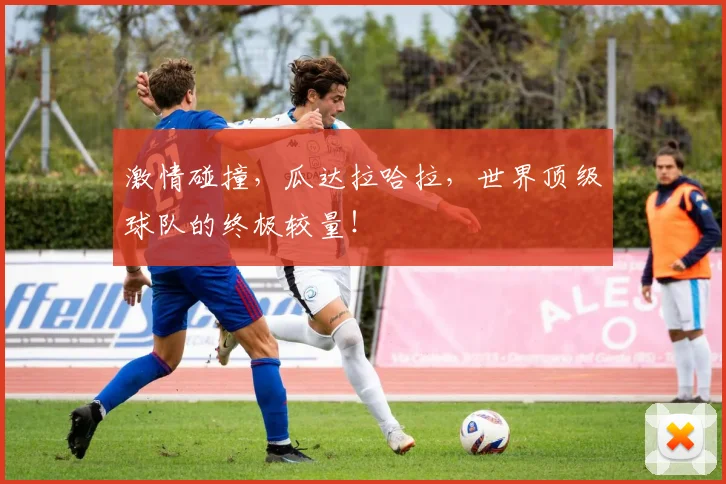 激情碰撞，瓜达拉哈拉，世界顶级球队的终极较量！