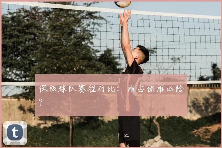 保级球队赛程对比：谁占优谁凶险？