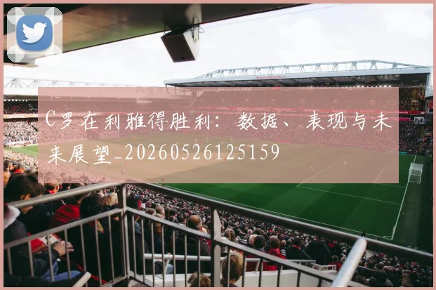 C罗在利雅得胜利：数据、表现与未来展望_20260526125159