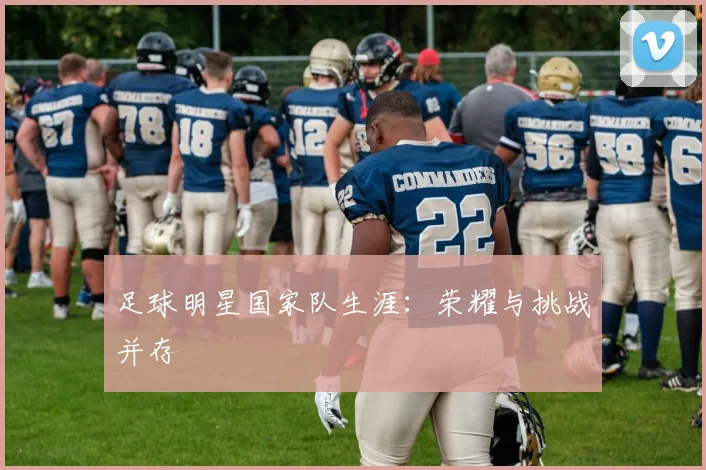 足球明星国家队生涯：荣耀与挑战并存