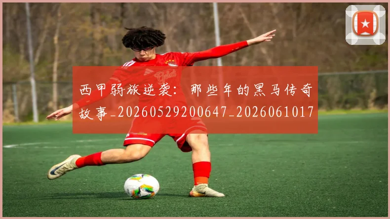 西甲弱旅逆袭:那些年的黑马传奇故事_20260529200647_20260610170207