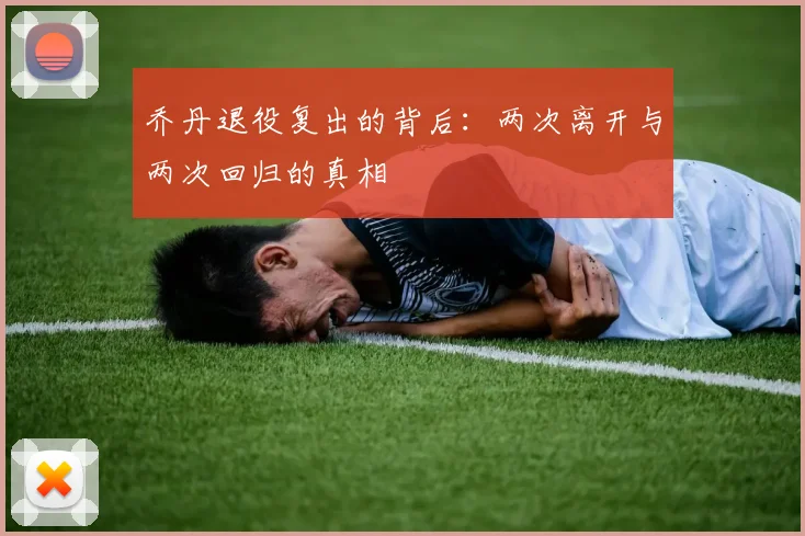 乔丹退役复出的背后：两次离开与两次回归的真相