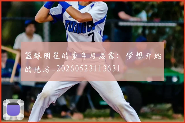 篮球明星的童年与启蒙：梦想开始的地方_20260523113631