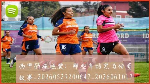 西甲弱旅逆袭：那些年的黑马传奇故事_20260529200647_20260610170207