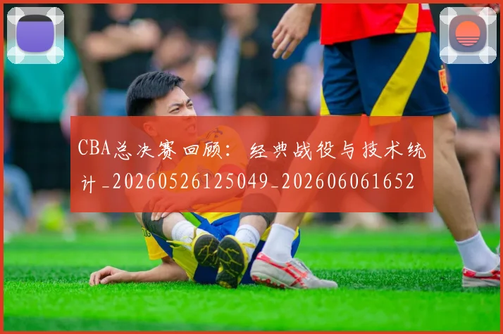 CBA总决赛回顾：经典战役与技术统计_20260526125049_20260606165219