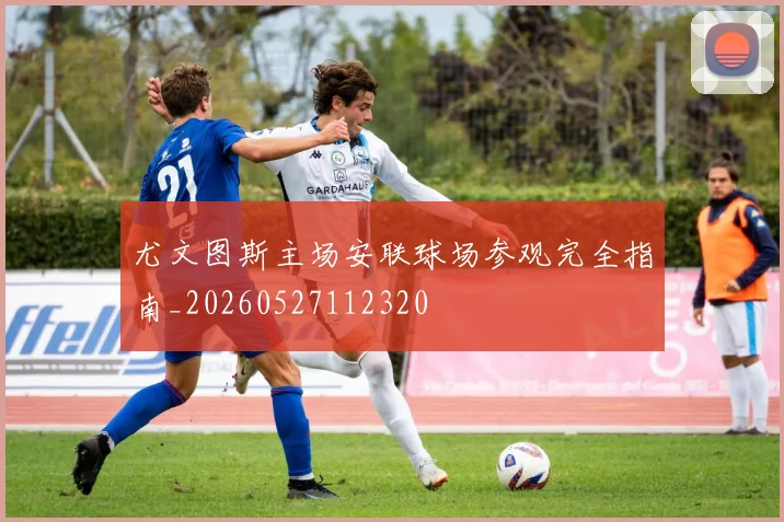 尤文图斯主场安联球场参观完全指南_20260527112320