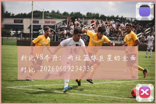 科比VS乔丹：两位篮球巨星的全面对比_20260609234335