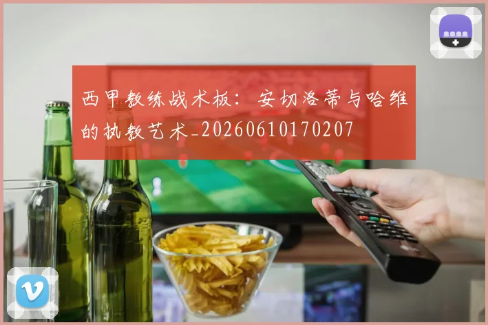 西甲教练战术板：安切洛蒂与哈维的执教艺术_20260610170207