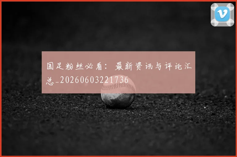 国足粉丝必看：最新资讯与评论汇总_20260603221736